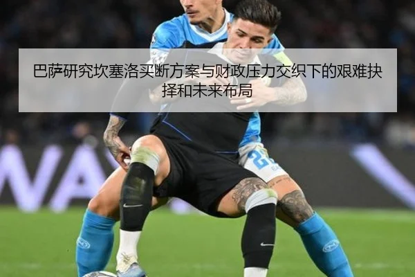 巴萨研究坎塞洛买断方案与财政压力交织下的艰难抉择和未来布局 | kaiyun