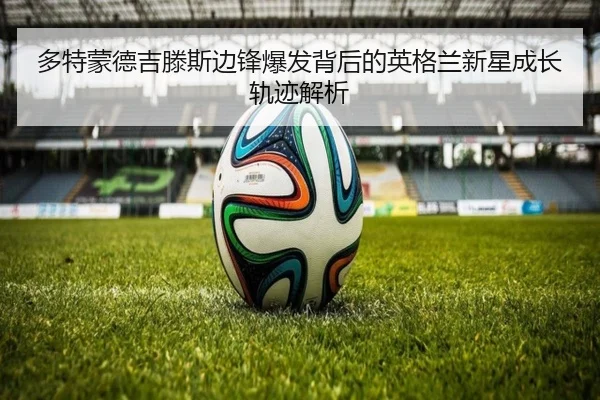 多特蒙德吉滕斯边锋爆发背后的英格兰新星成长轨迹解析