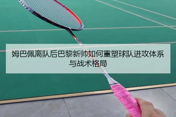 姆巴佩离队后巴黎新帅如何重塑球队进攻体系与战术格局（kaiyun）
