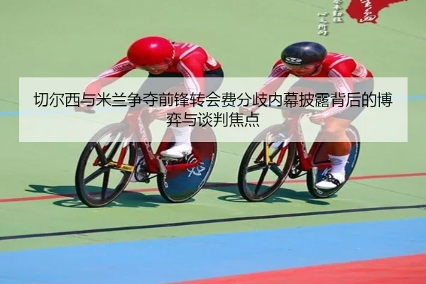 切尔西与米兰争夺前锋转会费分歧内幕披露背后的博弈与谈判焦点