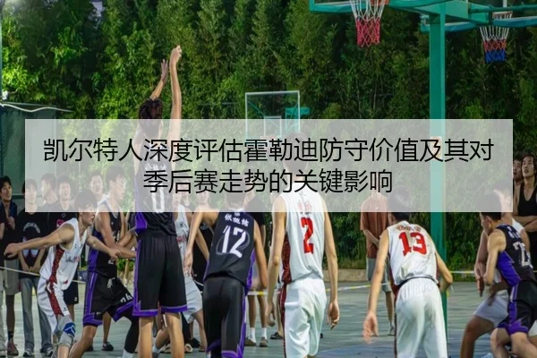 凯尔特人深度评估霍勒迪防守价值及其对季后赛走势的关键影响（kaiyun）