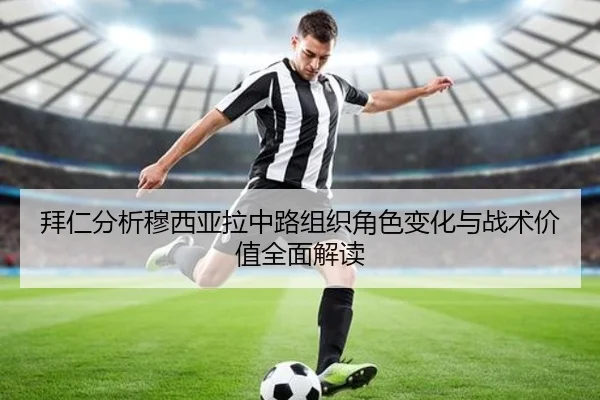 拜仁分析穆西亚拉中路组织角色变化与战术价值全面解读