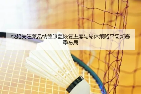 快船关注莱昂纳德膝盖恢复进度与轮休策略平衡新赛季布局（kaiyun）