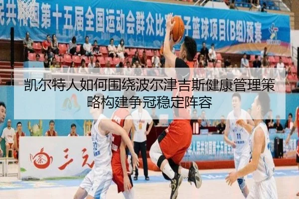 凯尔特人如何围绕波尔津吉斯健康管理策略构建争冠稳定阵容