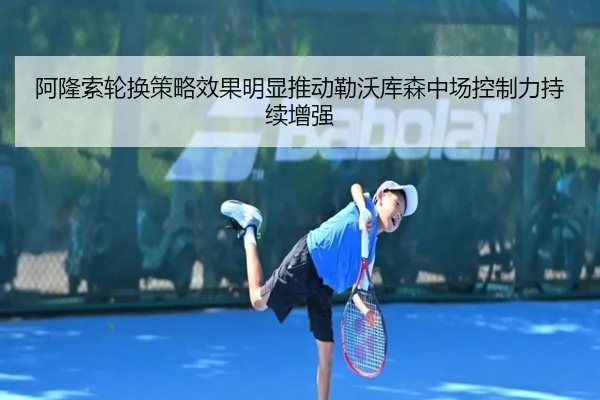 阿隆索轮换策略效果明显推动勒沃库森中场控制力持续增强（kaiyun）