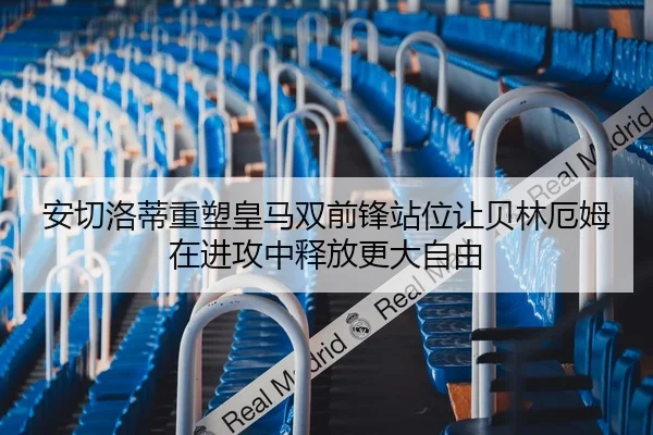 安切洛蒂重塑皇马双前锋站位让贝林厄姆在进攻中释放更大自由 | kaiyun
