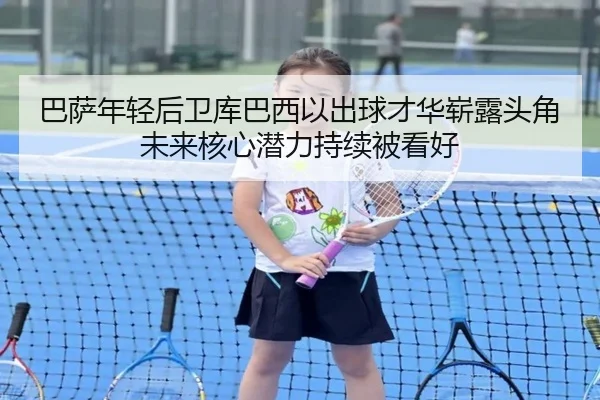 巴萨年轻后卫库巴西以出球才华崭露头角未来核心潜力持续被看好（kaiyun）