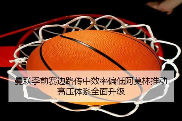 曼联季前赛边路传中效率偏低阿莫林推动高压体系全面升级（kaiyun）