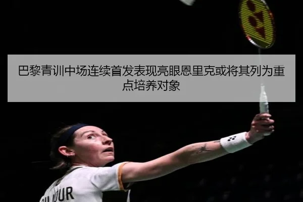 巴黎青训中场连续首发表现亮眼恩里克或将其列为重点培养对象（kaiyun）
