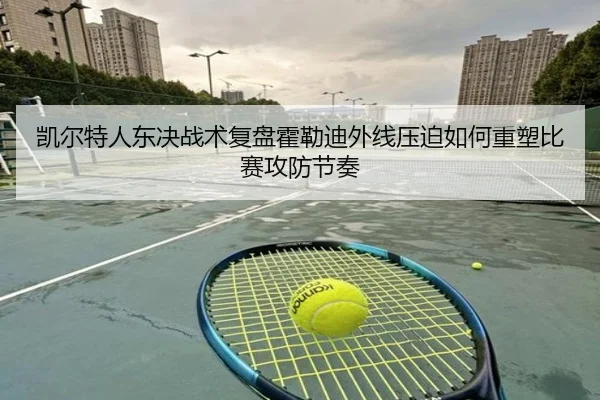 凯尔特人东决战术复盘霍勒迪外线压迫如何重塑比赛攻防节奏（kaiyun）