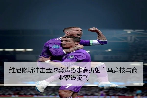 维尼修斯冲击金球奖声势走高折射皇马竞技与商业双线腾飞（kaiyun）